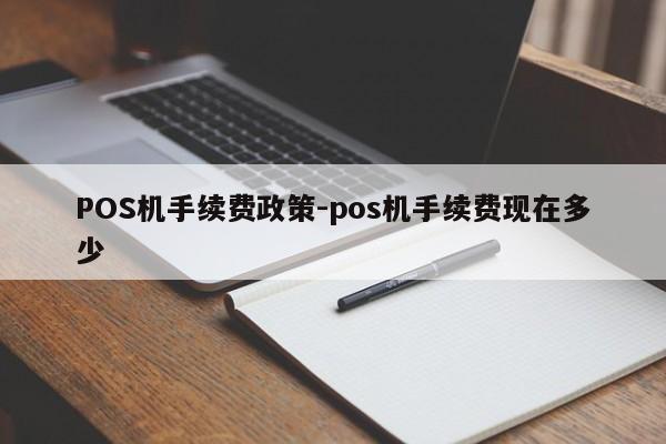 肇庆POS机手续费政策-pos机手续费现在多少